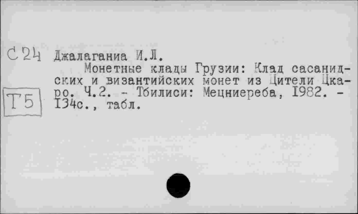 ﻿С2Ц Джалаганиа И.Л.
Монетные клада Грузии: Клад сасанид-ских и византийских монет из Дители Цка-ро. 4.2. - Тбилиси: Мецниереба, 1982. -